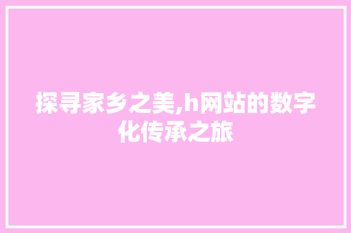 探寻家乡之美,h网站的数字化传承之旅 探寻家乡之美,h网站的数字化传承之旅 必应SEO