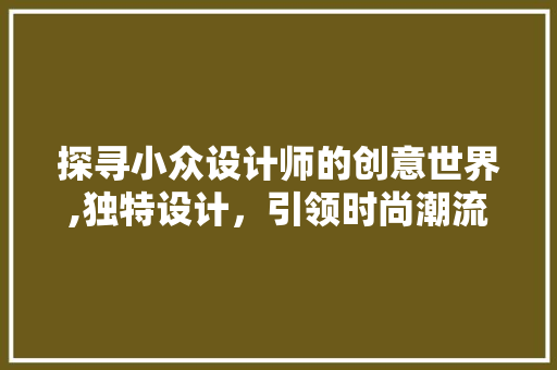 探寻小众设计师的创意世界,独特设计，引领时尚潮流 探寻小众设计师的创意世界,独特设计，引领时尚潮流 网站建设公司