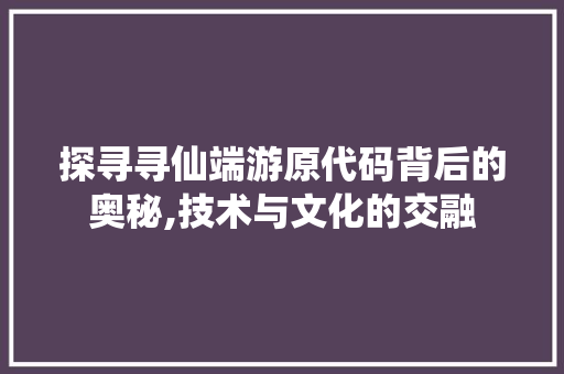探寻寻仙端游原代码背后的奥秘,技术与文化的交融 探寻寻仙端游原代码背后的奥秘,技术与文化的交融 必应SEO