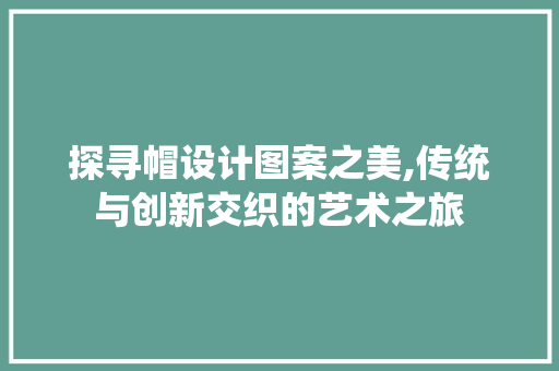探寻帽设计图案之美,传统与创新交织的艺术之旅 探寻帽设计图案之美,传统与创新交织的艺术之旅 神马SEO