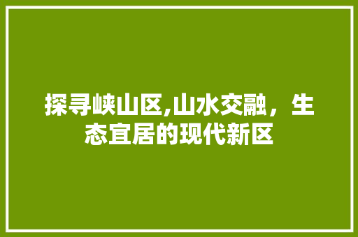 探寻峡山区,山水交融，生态宜居的现代新区 探寻峡山区,山水交融，生态宜居的现代新区 SEO关键词