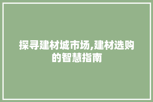 探寻建材城市场,建材选购的智慧指南 探寻建材城市场,建材选购的智慧指南 SEO关键词