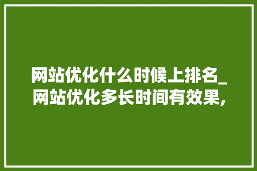 网站优化什么时候上排名_网站优化多长时间有效果,网站优化为什么没效果。 网站优化什么时候上排名_网站优化多长时间有效果,网站优化为什么没效果。 搜狗SEO