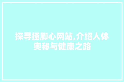 探寻搔脚心网站,介绍人体奥秘与健康之路 探寻搔脚心网站,介绍人体奥秘与健康之路 必应SEO