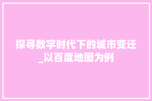 探寻数字时代下的城市变迁_以百度地图为例 探寻数字时代下的城市变迁_以百度地图为例 网站建设公司