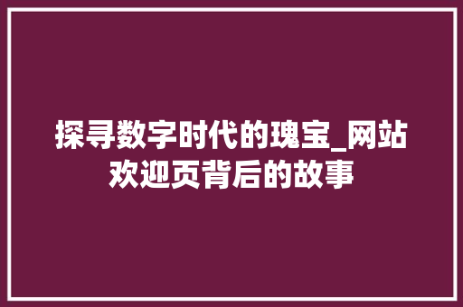 探寻数字时代的瑰宝_网站欢迎页背后的故事 探寻数字时代的瑰宝_网站欢迎页背后的故事 网站建设公司