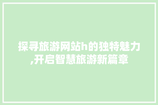 探寻旅游网站h的独特魅力,开启智慧旅游新篇章 探寻旅游网站h的独特魅力,开启智慧旅游新篇章 搜狗SEO
