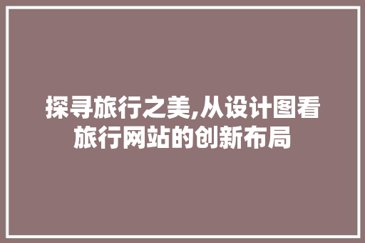探寻旅行之美,从设计图看旅行网站的创新布局 探寻旅行之美,从设计图看旅行网站的创新布局 搜狗SEO