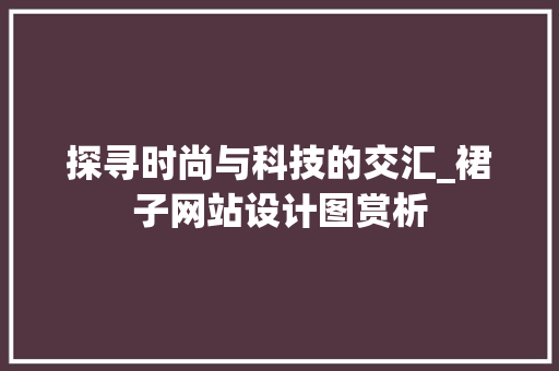 探寻时尚与科技的交汇_裙子网站设计图赏析