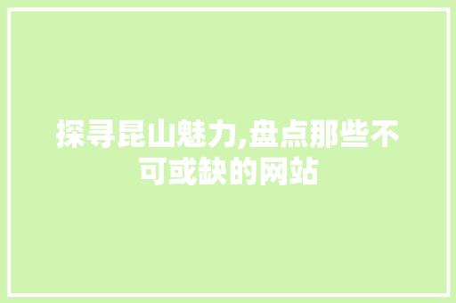 探寻昆山魅力,盘点那些不可或缺的网站 探寻昆山魅力,盘点那些不可或缺的网站 必应SEO