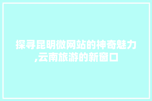 探寻昆明微网站的神奇魅力,云南旅游的新窗口 探寻昆明微网站的神奇魅力,云南旅游的新窗口 网站建设公司
