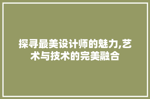 探寻最美设计师的魅力,艺术与技术的完美融合 搜狗SEO 探寻最美设计师的魅力,艺术与技术的完美融合 探寻最美设计师的魅力,艺术与技术的完美融合 搜狗SEO