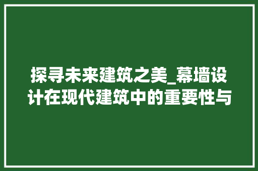 探寻未来建筑之美_幕墙设计在现代建筑中的重要性与应用 探寻未来建筑之美_幕墙设计在现代建筑中的重要性与应用 搜狗SEO