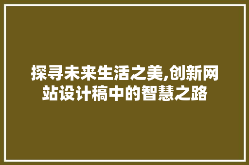 探寻未来生活之美,创新网站设计稿中的智慧之路 探寻未来生活之美,创新网站设计稿中的智慧之路 网站建设公司