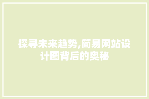 探寻未来趋势,简易网站设计图背后的奥秘 SEO关键词 探寻未来趋势,简易网站设计图背后的奥秘 探寻未来趋势,简易网站设计图背后的奥秘 SEO关键词