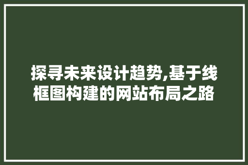 探寻未来设计趋势,基于线框图构建的网站布局之路 探寻未来设计趋势,基于线框图构建的网站布局之路 必应SEO