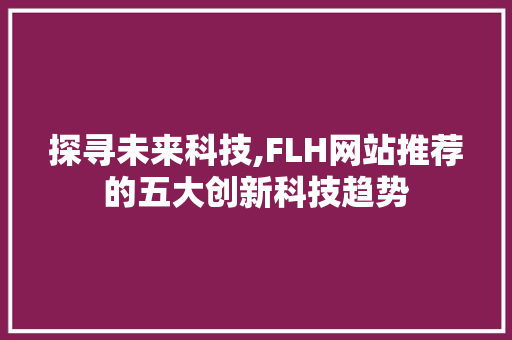 探寻未来科技,FLH网站推荐的五大创新科技趋势 探寻未来科技,FLH网站推荐的五大创新科技趋势 必应SEO