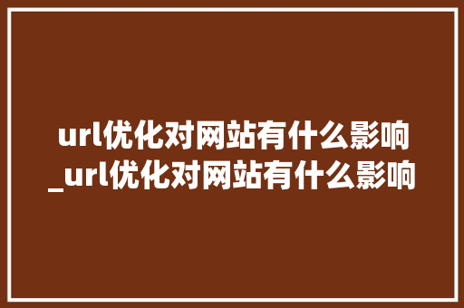 url优化对网站有什么影响_url优化对网站有什么影响和作用。 url优化对网站有什么影响_url优化对网站有什么影响和作用。 SEO关键词