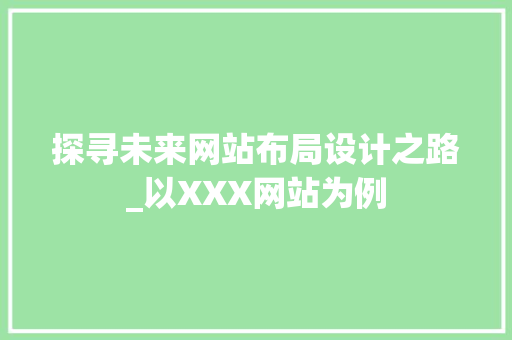 探寻未来网站布局设计之路_以XXX网站为例 探寻未来网站布局设计之路_以XXX网站为例 网站建设公司