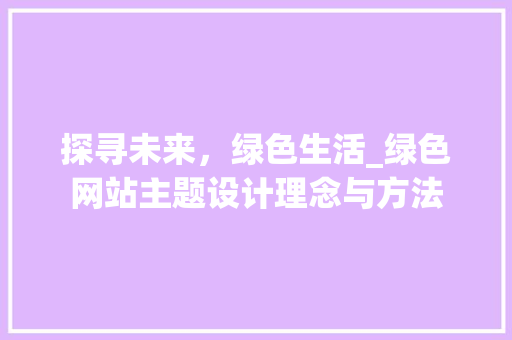 探寻未来，绿色生活_绿色网站主题设计理念与方法 探寻未来，绿色生活_绿色网站主题设计理念与方法 搜狗SEO