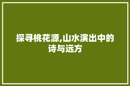 探寻桃花源,山水演出中的诗与远方 探寻桃花源,山水演出中的诗与远方 必应SEO