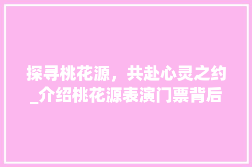 探寻桃花源，共赴心灵之约_介绍桃花源表演门票背后的文化内涵 探寻桃花源，共赴心灵之约_介绍桃花源表演门票背后的文化内涵 SEO关键词