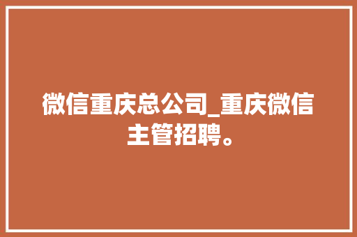 微信重庆总公司_重庆微信主管招聘。 微信重庆总公司_重庆微信主管招聘。 网站建设公司