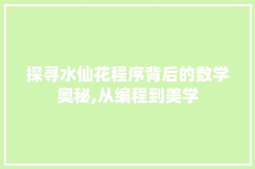 探寻水仙花程序背后的数学奥秘,从编程到美学 网站建设公司 探寻水仙花程序背后的数学奥秘,从编程到美学 探寻水仙花程序背后的数学奥秘,从编程到美学 网站建设公司