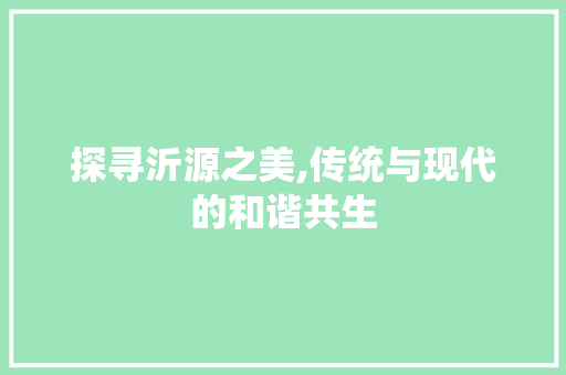 探寻沂源之美,传统与现代的和谐共生 探寻沂源之美,传统与现代的和谐共生 搜狗SEO
