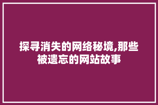 探寻消失的网络秘境,那些被遗忘的网站故事 百度SEO 探寻消失的网络秘境,那些被遗忘的网站故事 探寻消失的网络秘境,那些被遗忘的网站故事 百度SEO