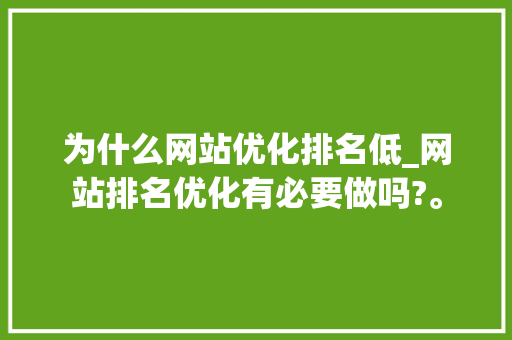 为什么网站优化排名低_网站排名优化有必要做吗?。 为什么网站优化排名低_网站排名优化有必要做吗?。 百度SEO