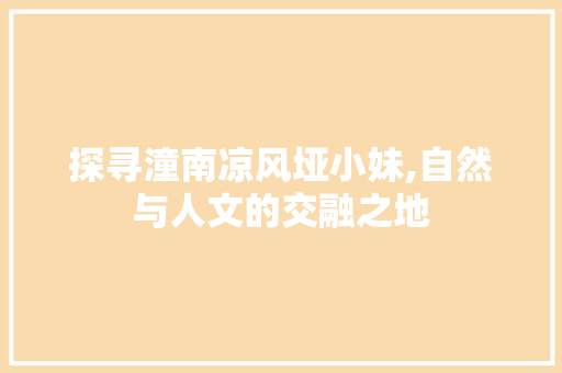 探寻潼南凉风垭小妹,自然与人文的交融之地 探寻潼南凉风垭小妹,自然与人文的交融之地 必应SEO