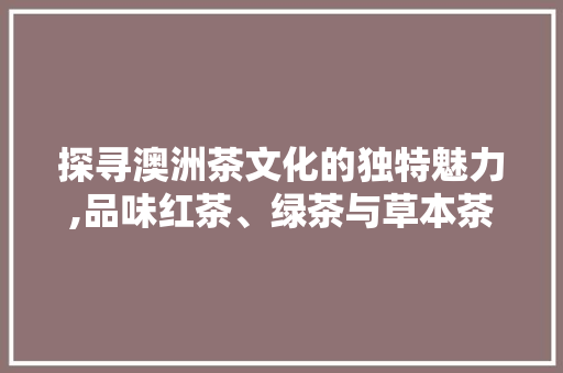 探寻澳洲茶文化的独特魅力,品味红茶、绿茶与草本茶的美好时光 探寻澳洲茶文化的独特魅力,品味红茶、绿茶与草本茶的美好时光 网站建设公司