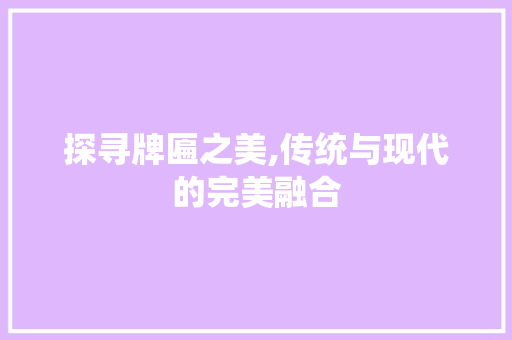 探寻牌匾之美,传统与现代的完美融合 探寻牌匾之美,传统与现代的完美融合 搜狗SEO
