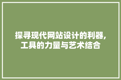 探寻现代网站设计的利器,工具的力量与艺术结合 探寻现代网站设计的利器,工具的力量与艺术结合 搜狗SEO