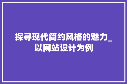 探寻现代简约风格的魅力_以网站设计为例 探寻现代简约风格的魅力_以网站设计为例 神马SEO