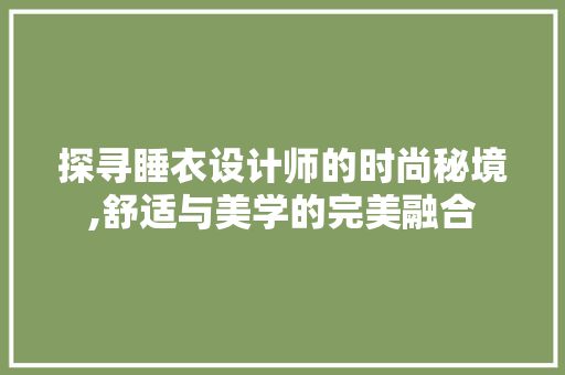 探寻睡衣设计师的时尚秘境,舒适与美学的完美融合 百度SEO 探寻睡衣设计师的时尚秘境,舒适与美学的完美融合 探寻睡衣设计师的时尚秘境,舒适与美学的完美融合 百度SEO