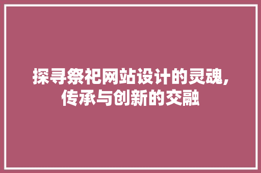 探寻祭祀网站设计的灵魂,传承与创新的交融 探寻祭祀网站设计的灵魂,传承与创新的交融 必应SEO