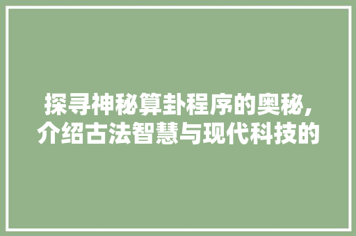 探寻神秘算卦程序的奥秘,介绍古法智慧与现代科技的完美融合 SEO关键词 探寻神秘算卦程序的奥秘,介绍古法智慧与现代科技的完美融合 探寻神秘算卦程序的奥秘,介绍古法智慧与现代科技的完美融合 SEO关键词