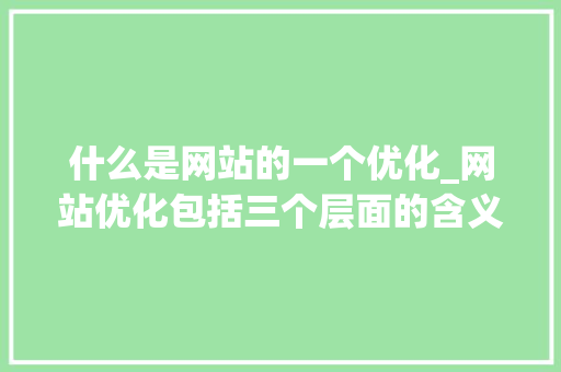 什么是网站的一个优化_网站优化包括三个层面的含义。 什么是网站的一个优化_网站优化包括三个层面的含义。 搜狗SEO