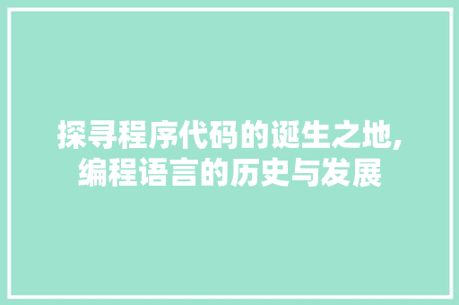 探寻程序代码的诞生之地,编程语言的历史与发展 探寻程序代码的诞生之地,编程语言的历史与发展 百度SEO