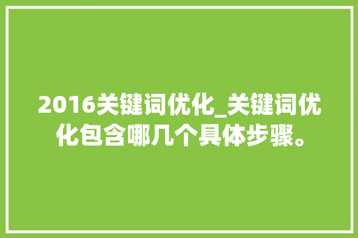 2016关键词优化_关键词优化包含哪几个具体步骤。 2016关键词优化_关键词优化包含哪几个具体步骤。 SEO关键词