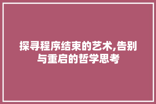探寻程序结束的艺术,告别与重启的哲学思考 探寻程序结束的艺术,告别与重启的哲学思考 SEO关键词