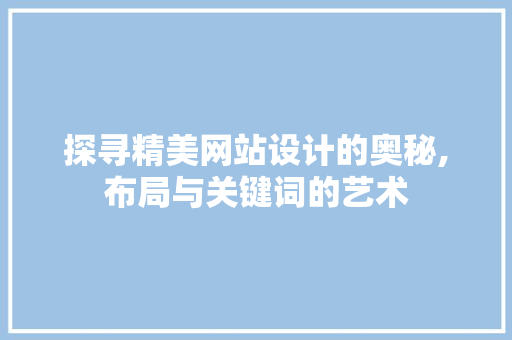 探寻精美网站设计的奥秘,布局与关键词的艺术 网站建设公司 探寻精美网站设计的奥秘,布局与关键词的艺术 探寻精美网站设计的奥秘,布局与关键词的艺术 网站建设公司