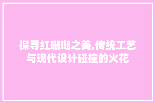 探寻红珊瑚之美,传统工艺与现代设计碰撞的火花 网站建设公司 探寻红珊瑚之美,传统工艺与现代设计碰撞的火花 探寻红珊瑚之美,传统工艺与现代设计碰撞的火花 网站建设公司