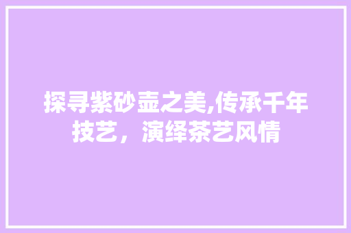 探寻紫砂壶之美,传承千年技艺，演绎茶艺风情 探寻紫砂壶之美,传承千年技艺，演绎茶艺风情 网站建设公司