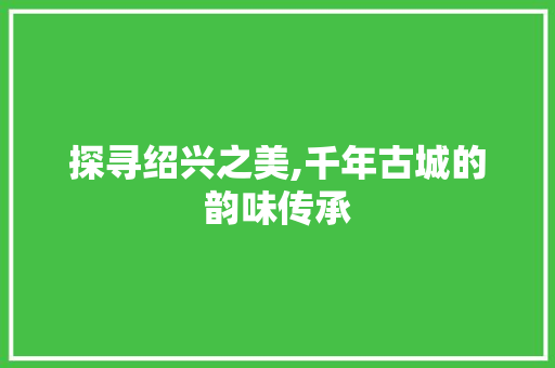 探寻绍兴之美,千年古城的韵味传承 网站建设公司 探寻绍兴之美,千年古城的韵味传承 探寻绍兴之美,千年古城的韵味传承 网站建设公司