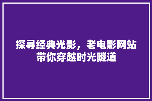 探寻经典光影，老电影网站带你穿越时光隧道 探寻经典光影，老电影网站带你穿越时光隧道 搜狗SEO