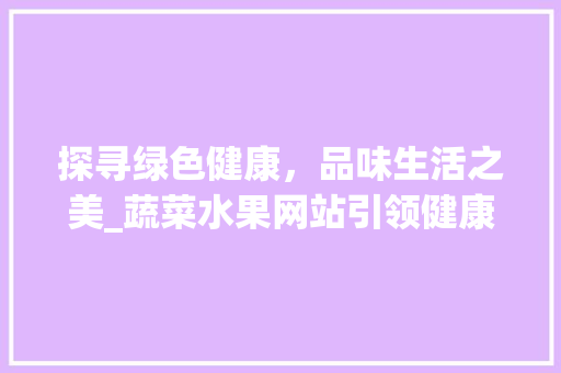 探寻绿色健康，品味生活之美_蔬菜水果网站引领健康生活新风尚 探寻绿色健康，品味生活之美_蔬菜水果网站引领健康生活新风尚 百度SEO