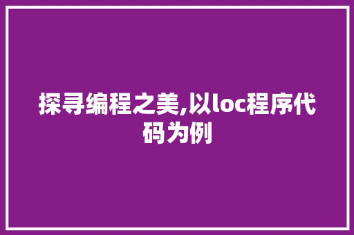 探寻编程之美,以loc程序代码为例 网站建设公司 探寻编程之美,以loc程序代码为例 探寻编程之美,以loc程序代码为例 网站建设公司